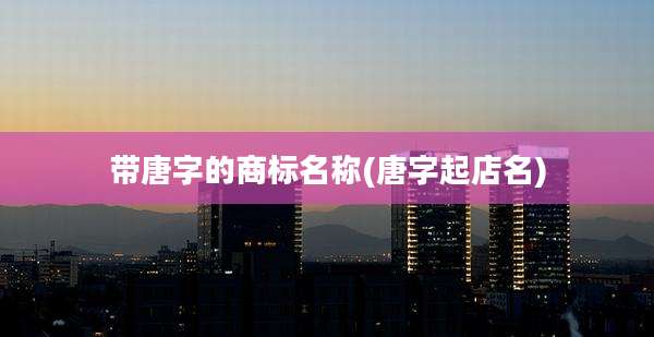 带唐字的商标名称(唐字起店名)