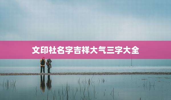 文印社名字吉祥大气三字大全