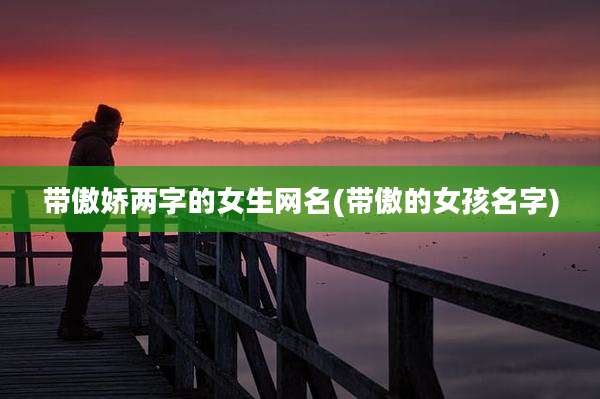 带傲娇两字的女生网名(带傲的女孩名字)