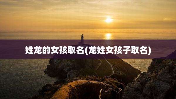 姓龙的女孩取名(龙姓女孩子取名)