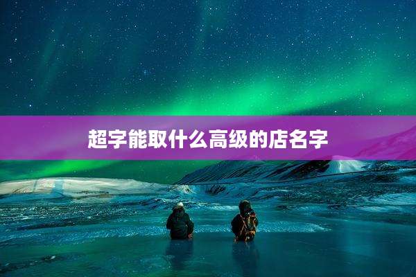 超字能取什么高级的店名字