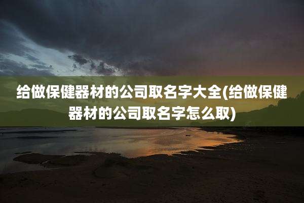 给做保健器材的公司取名字大全(给做保健器材的公司取名字怎么取)