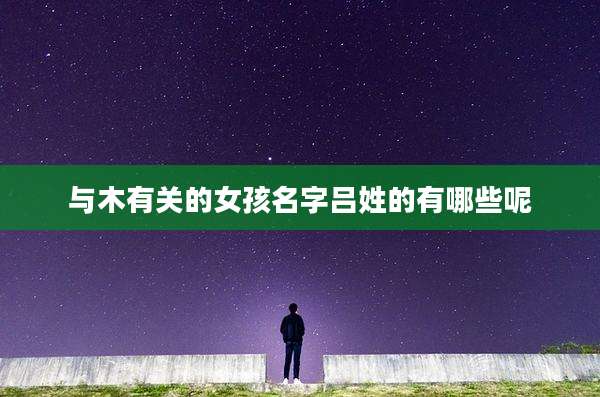 与木有关的女孩名字吕姓的有哪些呢