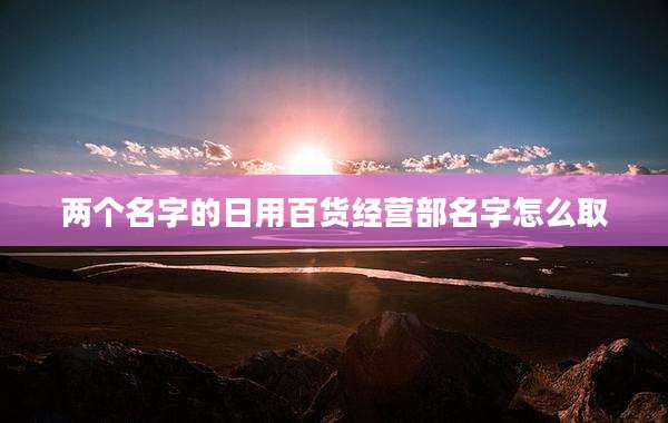两个名字的日用百货经营部名字怎么取