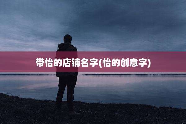 带怡的店铺名字(怡的创意字)