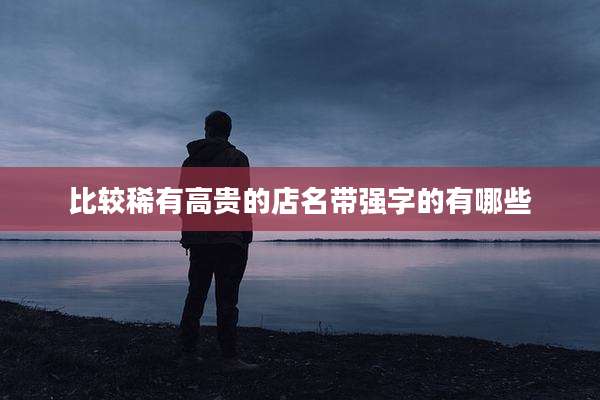 比较稀有高贵的店名带强字的有哪些