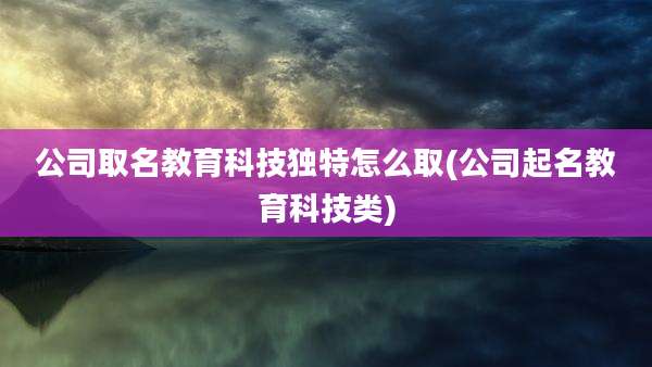 公司取名教育科技独特怎么取(公司起名教育科技类)