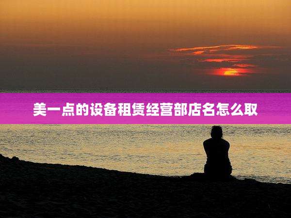 美一点的设备租赁经营部店名怎么取