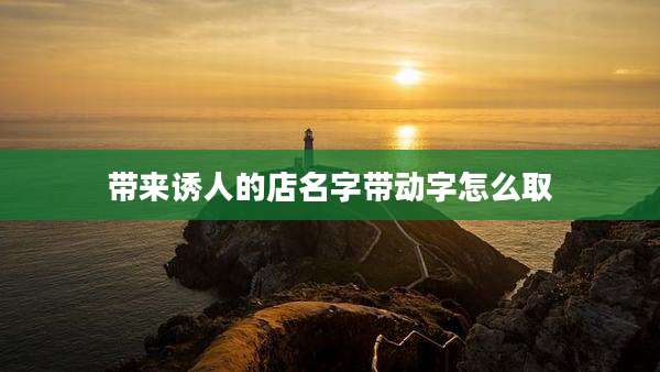 带来诱人的店名字带动字怎么取