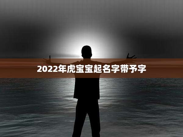 2022年虎宝宝起名字带予字