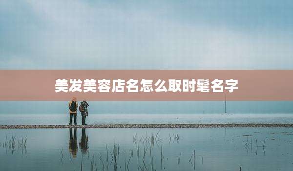 美发美容店名怎么取时髦名字