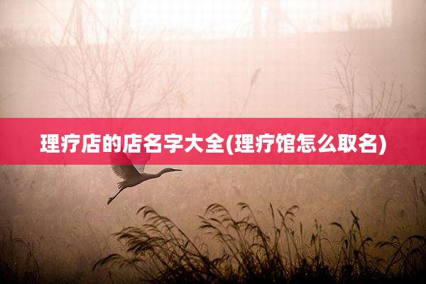理疗店的店名字大全(理疗馆怎么取名)