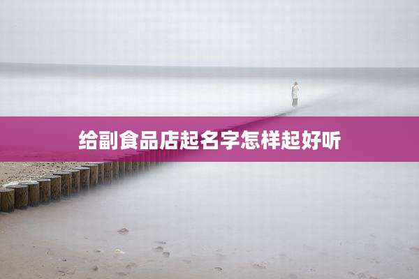 给副食品店起名字怎样起好听