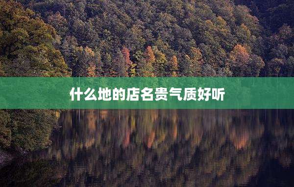 什么地的店名贵气质好听