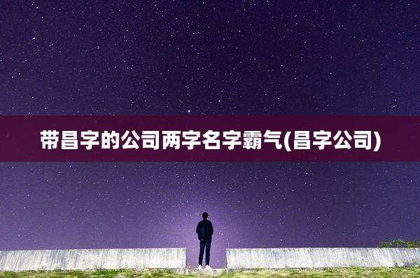 带昌字的公司两字名字霸气(昌字公司)
