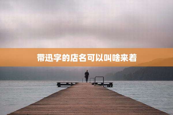 带迅字的店名可以叫啥来着