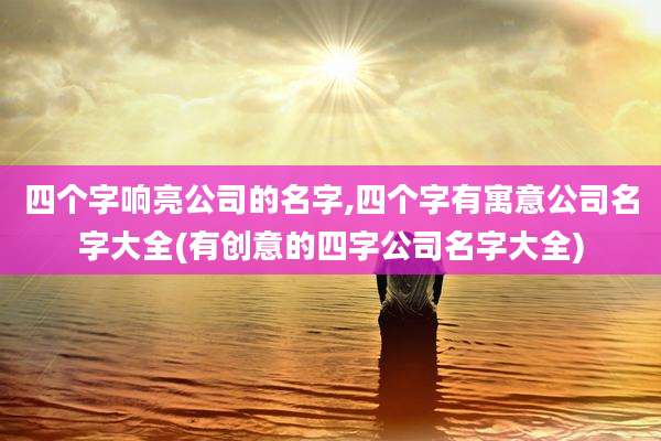 四个字响亮公司的名字,四个字有寓意公司名字大全(有创意的四字公司名字大全)