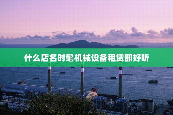 什么店名时髦机械设备租赁部好听