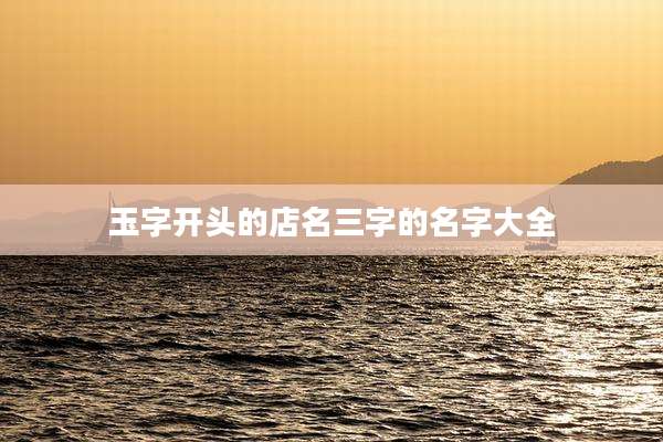 玉字开头的店名三字的名字大全