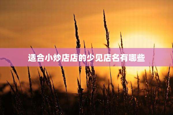 适合小炒店店的少见店名有哪些