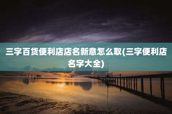 三字百货便利店店名新意怎么取(三字便利店名字大全)