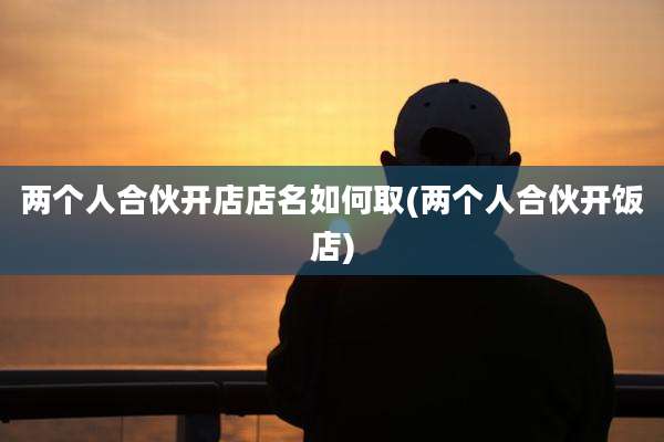 两个人合伙开店店名如何取(两个人合伙开饭店)