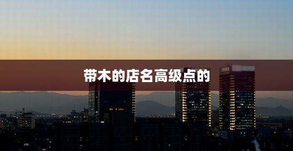 带木的店名高级点的