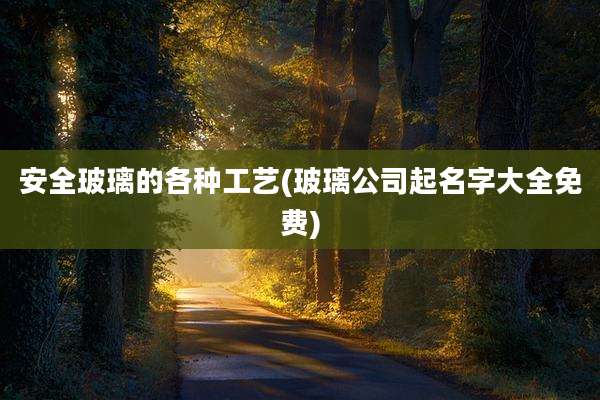 安全玻璃的各种工艺(玻璃公司起名字大全免费)