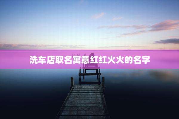 洗车店取名寓意红红火火的名字