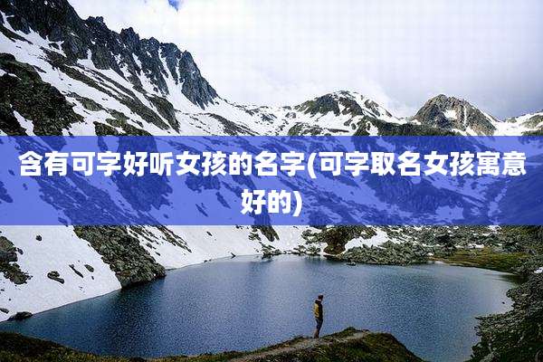 含有可字好听女孩的名字(可字取名女孩寓意好的)