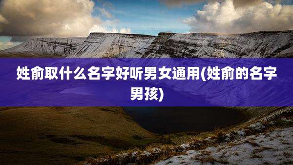 姓俞取什么名字好听男女通用(姓俞的名字男孩)