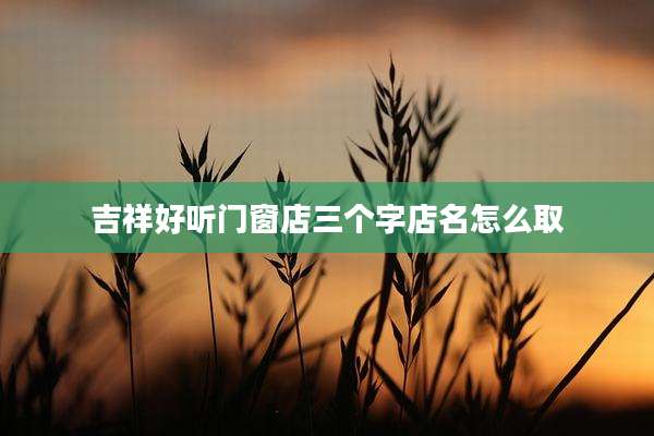 吉祥好听门窗店三个字店名怎么取
