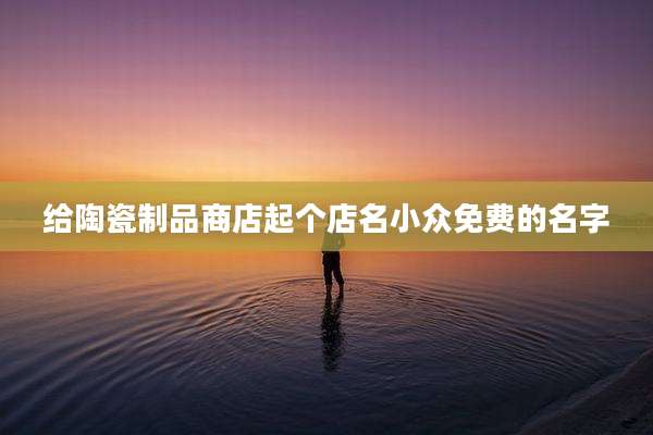 给陶瓷制品商店起个店名小众免费的名字