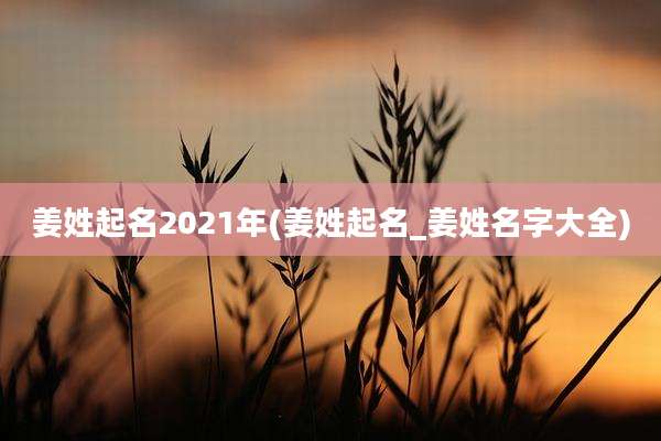 姜姓起名2021年(姜姓起名_姜姓名字大全)