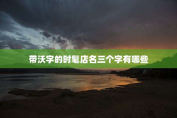 带沃字的时髦店名三个字有哪些