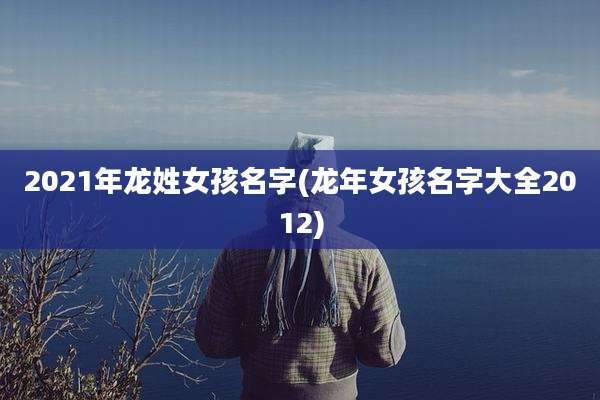 2021年龙姓女孩名字(龙年女孩名字大全2012)