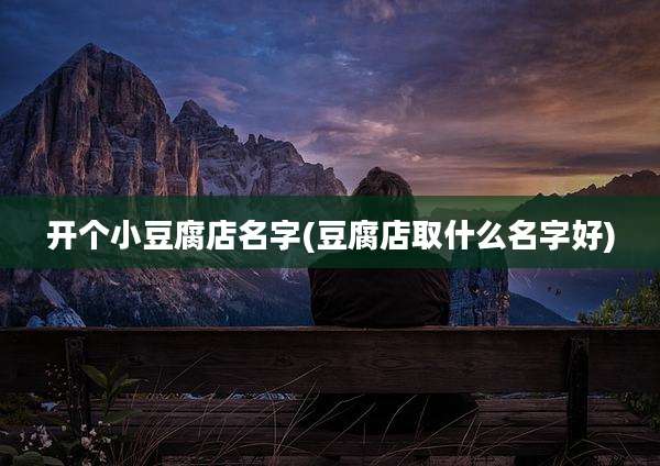 开个小豆腐店名字(豆腐店取什么名字好)
