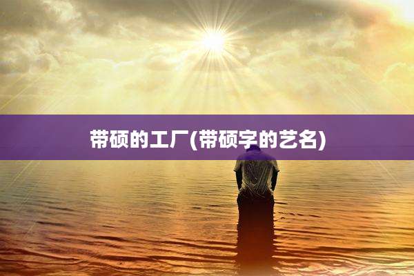 带硕的工厂(带硕字的艺名)