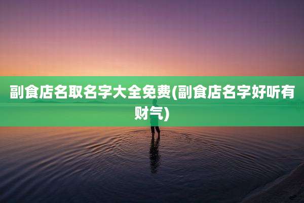 副食店名取名字大全免费(副食店名字好听有财气)