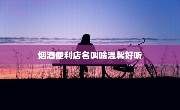 烟酒便利店名叫啥温馨好听