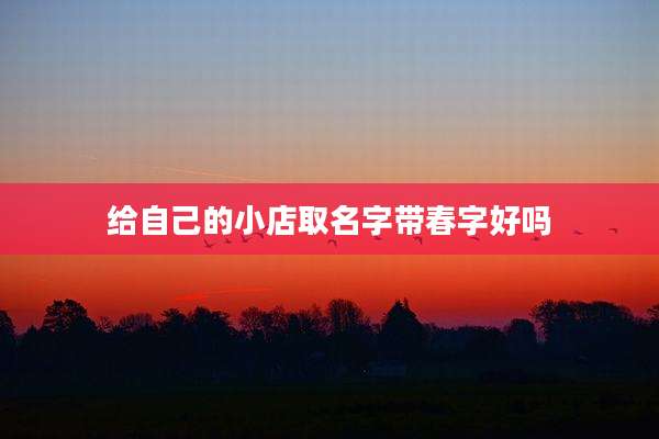 给自己的小店取名字带春字好吗