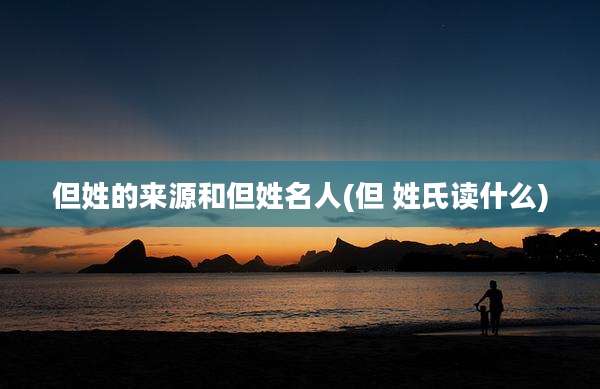 但姓的来源和但姓名人(但 姓氏读什么)