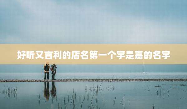 好听又吉利的店名第一个字是嘉的名字