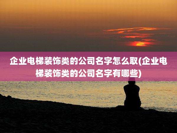 企业电梯装饰类的公司名字怎么取(企业电梯装饰类的公司名字有哪些)