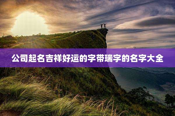 公司起名吉祥好运的字带瑞字的名字大全