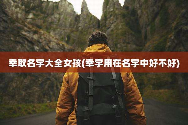 幸取名字大全女孩(幸字用在名字中好不好)