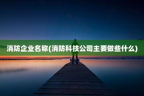 消防企业名称(消防科技公司主要做些什么)