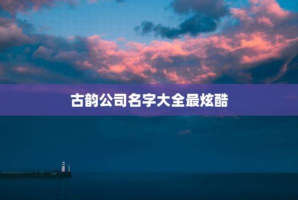 古韵公司名字大全最炫酷