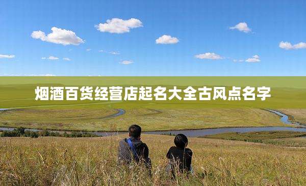 烟酒百货经营店起名大全古风点名字