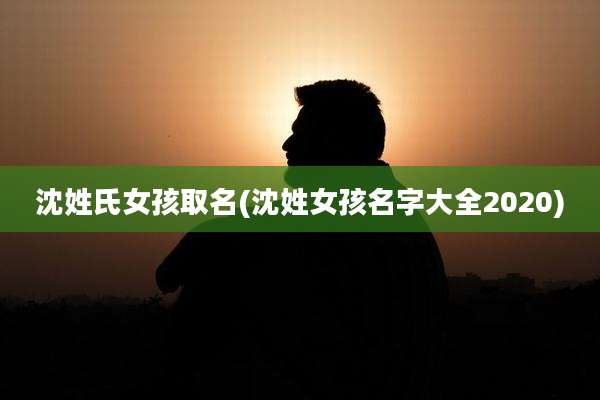 沈姓氏女孩取名(沈姓女孩名字大全2020)